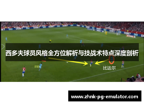 西多夫球员风格全方位解析与技战术特点深度剖析