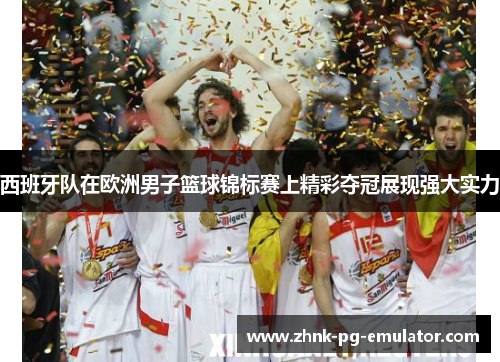 西班牙队在欧洲男子篮球锦标赛上精彩夺冠展现强大实力 西班牙队在欧洲男子篮球锦标赛上精彩夺冠展现强大实力