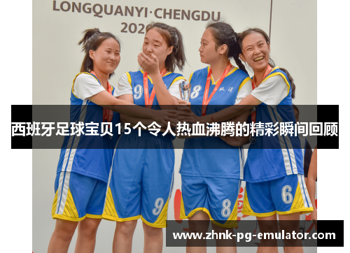 西班牙足球宝贝15个令人热血沸腾的精彩瞬间回顾