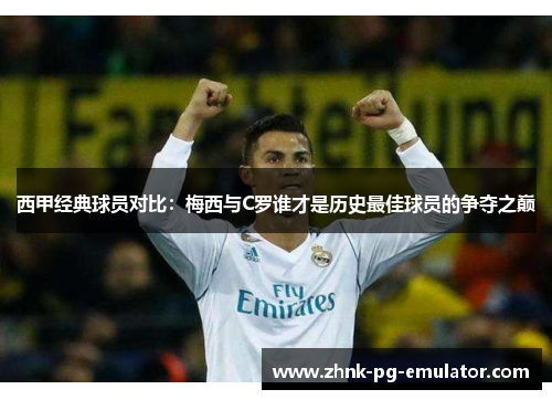 西甲经典球员对比:梅西与C罗谁才是历史最佳球员的争夺之巅 西甲经典球员对比:梅西与C罗谁才是历史最佳球员的争夺之巅