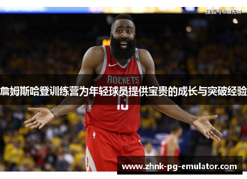 詹姆斯哈登训练营为年轻球员提供宝贵的成长与突破经验 詹姆斯哈登训练营为年轻球员提供宝贵的成长与突破经验