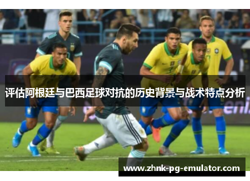 评估阿根廷与巴西足球对抗的历史背景与战术特点分析 评估阿根廷与巴西足球对抗的历史背景与战术特点分析