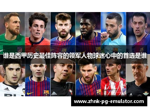 谁是西甲历史最佳阵容的领军人物球迷心中的首选是谁
