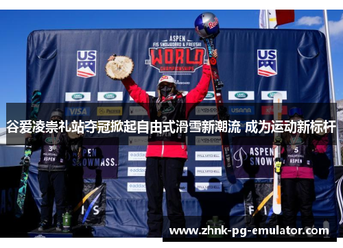 谷爱凌崇礼站夺冠掀起自由式滑雪新潮流 成为运动新标杆 谷爱凌崇礼站夺冠掀起自由式滑雪新潮流 成为运动新标杆