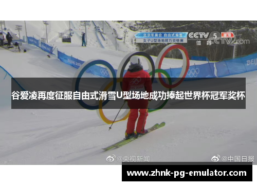 谷爱凌再度征服自由式滑雪U型场地成功捧起世界杯冠军奖杯