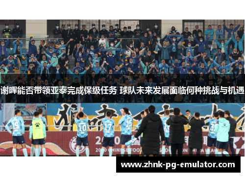 谢晖能否带领亚泰完成保级任务 球队未来发展面临何种挑战与机遇 谢晖能否带领亚泰完成保级任务 球队未来发展面临何种挑战与机遇