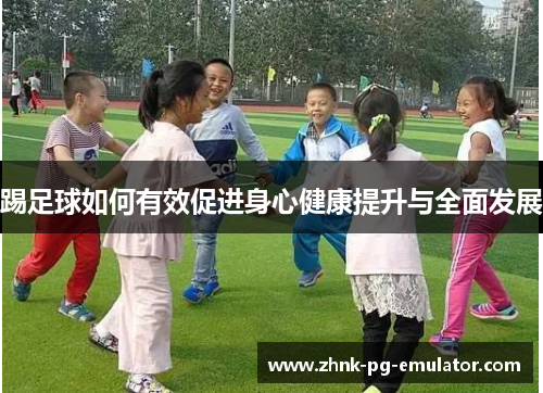 踢足球如何有效促进身心健康提升与全面发展 踢足球如何有效促进身心健康提升与全面发展