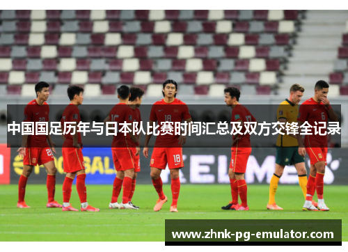 中国国足历年与日本队比赛时间汇总及双方交锋全记录 中国国足历年与日本队比赛时间汇总及双方交锋全记录