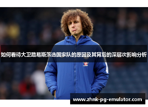 如何看待大卫路易斯落选国家队的原因及其背后的深层次影响分析 如何看待大卫路易斯落选国家队的原因及其背后的深层次影响分析
