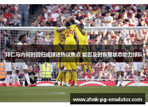 拜仁马内何时回归成球迷热议焦点 能否及时恢复状态助力球队 拜仁马内何时回归成球迷热议焦点 能否及时恢复状态助力球队