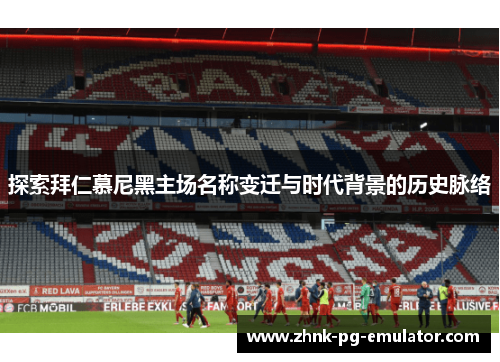 探索拜仁慕尼黑主场名称变迁与时代背景的历史脉络 探索拜仁慕尼黑主场名称变迁与时代背景的历史脉络