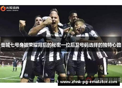 曼城七号身披荣耀背后的秘密一位后卫号码选择的独特心路