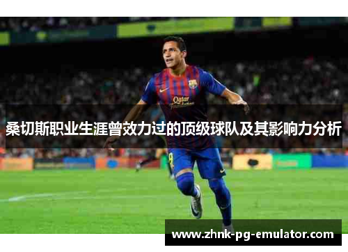 桑切斯职业生涯曾效力过的顶级球队及其影响力分析 桑切斯职业生涯曾效力过的顶级球队及其影响力分析
