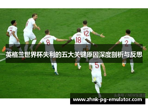 英格兰世界杯失利的五大关键原因深度剖析与反思 英格兰世界杯失利的五大关键原因深度剖析与反思