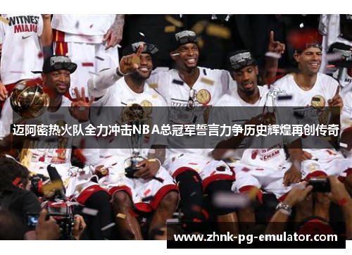 迈阿密热火队全力冲击NBA总冠军誓言力争历史辉煌再创传奇 迈阿密热火队全力冲击NBA总冠军誓言力争历史辉煌再创传奇