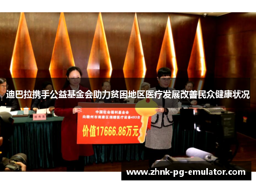 迪巴拉携手公益基金会助力贫困地区医疗发展改善民众健康状况