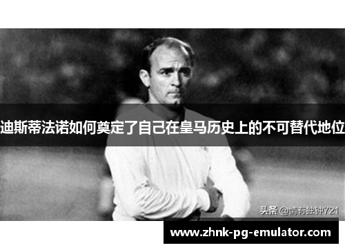 迪斯蒂法诺如何奠定了自己在皇马历史上的不可替代地位 迪斯蒂法诺如何奠定了自己在皇马历史上的不可替代地位