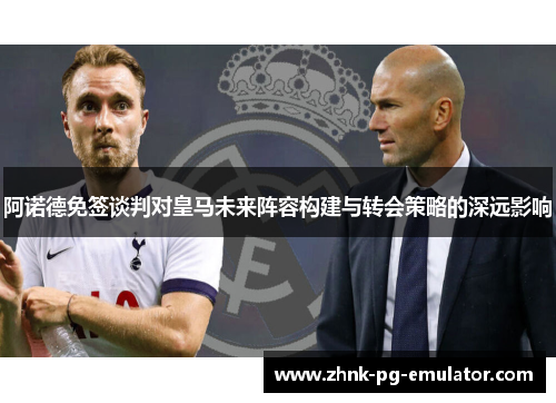 阿诺德免签谈判对皇马未来阵容构建与转会策略的深远影响
