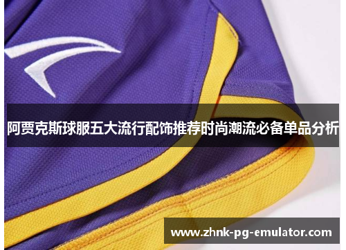 阿贾克斯球服五大流行配饰推荐时尚潮流必备单品分析 阿贾克斯球服五大流行配饰推荐时尚潮流必备单品分析