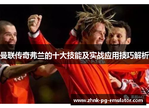 曼联传奇弗兰的十大技能及实战应用技巧解析 曼联传奇弗兰的十大技能及实战应用技巧解析