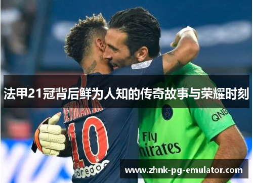 法甲21冠背后鲜为人知的传奇故事与荣耀时刻 法甲21冠背后鲜为人知的传奇故事与荣耀时刻