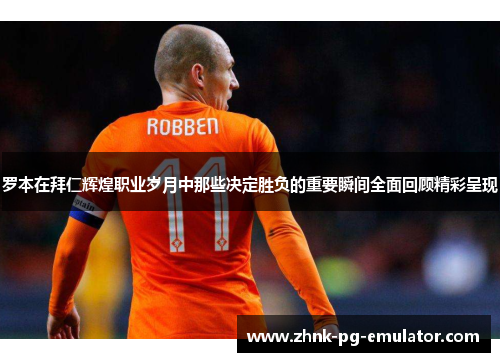罗本在拜仁辉煌职业岁月中那些决定胜负的重要瞬间全面回顾精彩呈现 罗本在拜仁辉煌职业岁月中那些决定胜负的重要瞬间全面回顾精彩呈现