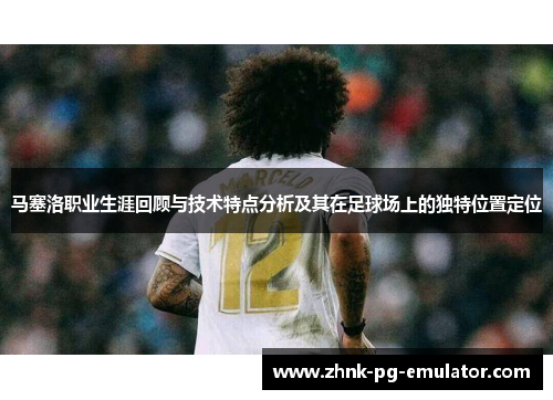马塞洛职业生涯回顾与技术特点分析及其在足球场上的独特位置定位
