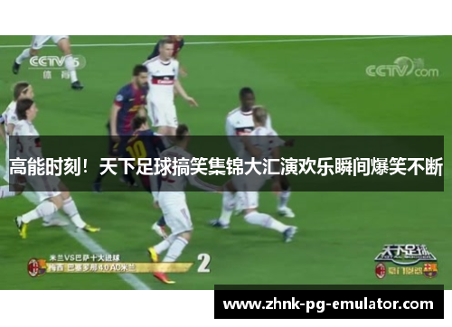 高能时刻！天下足球搞笑集锦大汇演欢乐瞬间爆笑不断