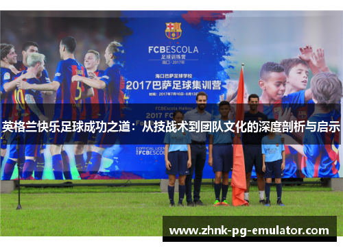 英格兰快乐足球成功之道：从技战术到团队文化的深度剖析与启示