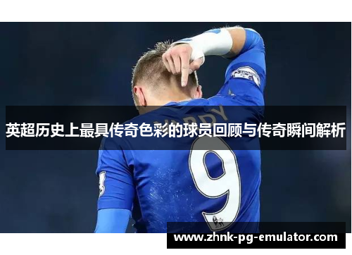 英超历史上最具传奇色彩的球员回顾与传奇瞬间解析