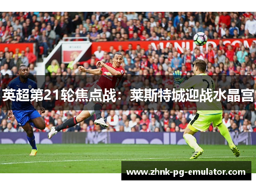 英超第21轮焦点战：莱斯特城迎战水晶宫