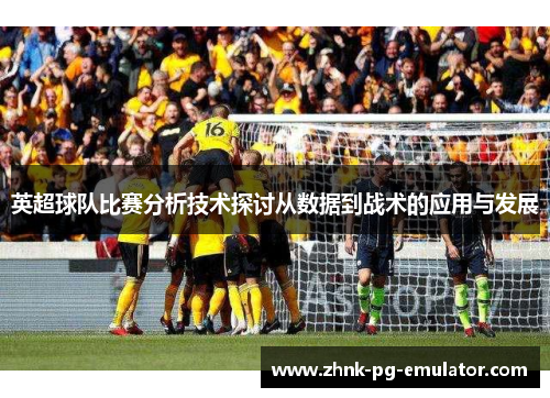 英超球队比赛分析技术探讨从数据到战术的应用与发展