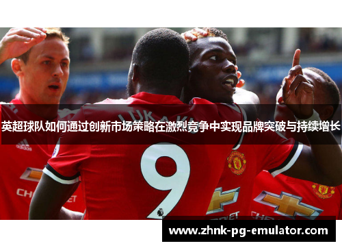英超球队如何通过创新市场策略在激烈竞争中实现品牌突破与持续增长