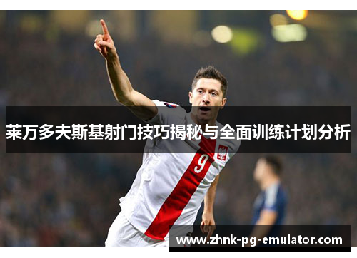 莱万多夫斯基射门技巧揭秘与全面训练计划分析