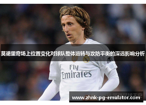 莫德里奇场上位置变化对球队整体运转与攻防平衡的深远影响分析