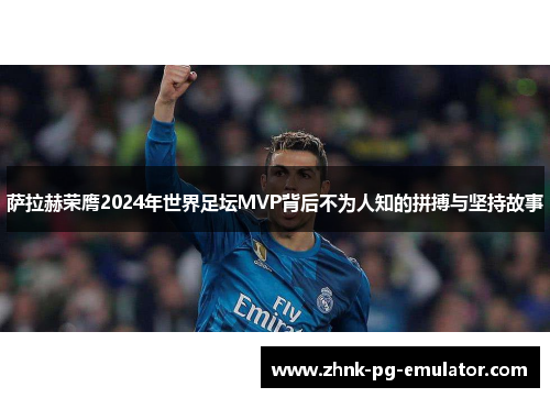 萨拉赫荣膺2024年世界足坛MVP背后不为人知的拼搏与坚持故事