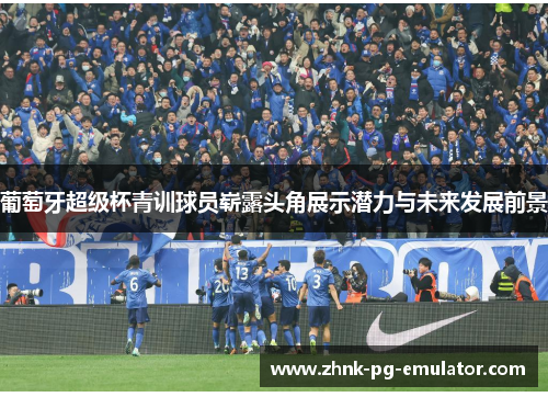 葡萄牙超级杯青训球员崭露头角展示潜力与未来发展前景
