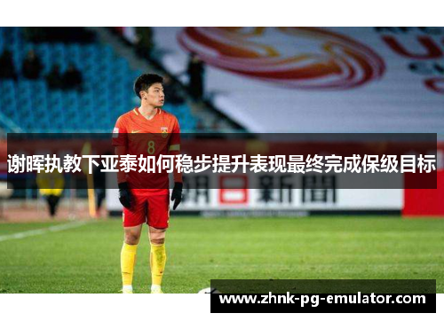 谢晖执教下亚泰如何稳步提升表现最终完成保级目标