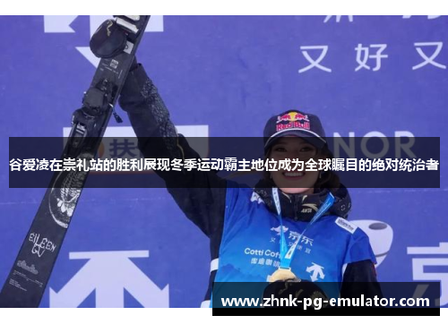 谷爱凌在崇礼站的胜利展现冬季运动霸主地位成为全球瞩目的绝对统治者