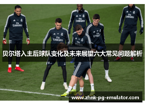 贝尔塔入主后球队变化及未来展望六大常见问题解析