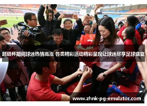 超级杯期间球迷热情高涨 各类精彩活动精彩呈现让球迷尽享足球盛宴
