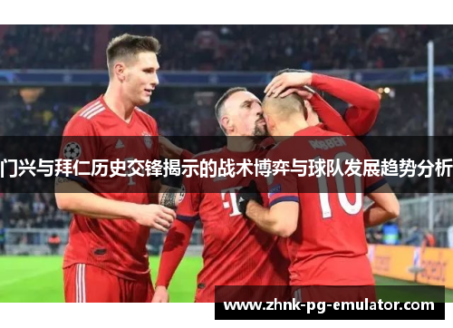 门兴与拜仁历史交锋揭示的战术博弈与球队发展趋势分析