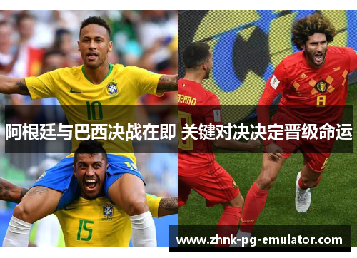 阿根廷与巴西决战在即 关键对决决定晋级命运