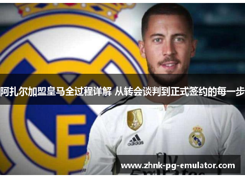 阿扎尔加盟皇马全过程详解 从转会谈判到正式签约的每一步