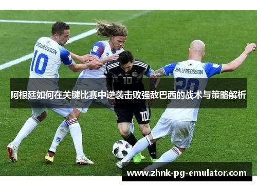 阿根廷如何在关键比赛中逆袭击败强敌巴西的战术与策略解析 阿根廷如何在关键比赛中逆袭击败强敌巴西的战术与策略解析