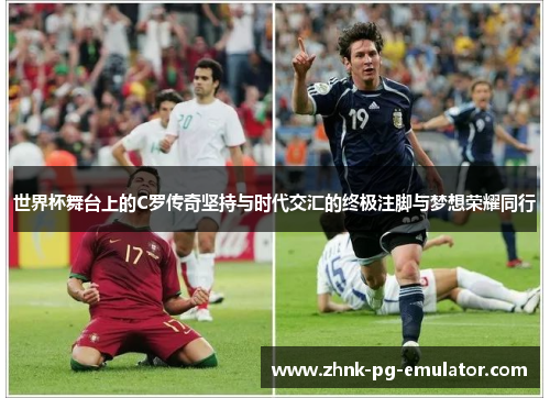 世界杯舞台上的C罗传奇坚持与时代交汇的终极注脚与梦想荣耀同行 世界杯舞台上的C罗传奇坚持与时代交汇的终极注脚与梦想荣耀同行