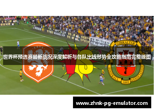 世界杯预选赛最新战况深度解析与各队出线形势全攻略指南完整版图