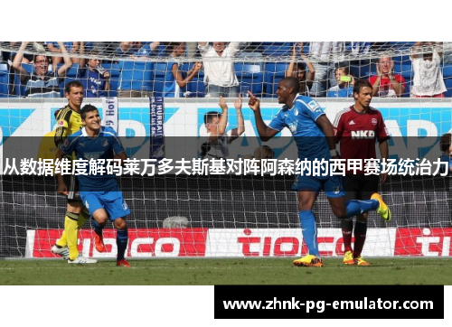从数据维度解码莱万多夫斯基对阵阿森纳的西甲赛场统治力