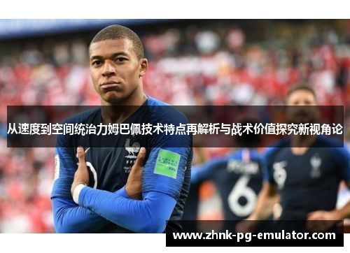 从速度到空间统治力姆巴佩技术特点再解析与战术价值探究新视角论 从速度到空间统治力姆巴佩技术特点再解析与战术价值探究新视角论