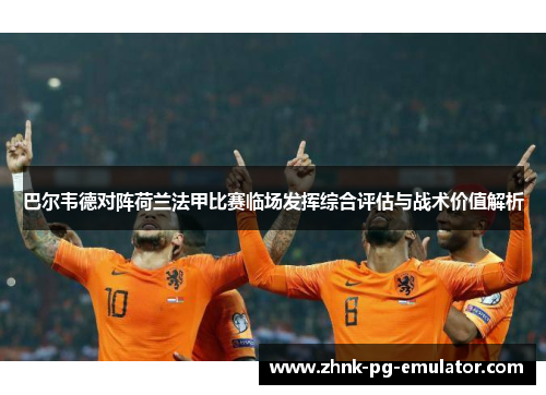 巴尔韦德对阵荷兰法甲比赛临场发挥综合评估与战术价值解析